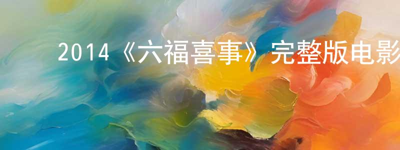 陈启奎的动漫综艺大全,2014《六福喜事》完整版电影/在线观看/百度云-美剧天堂